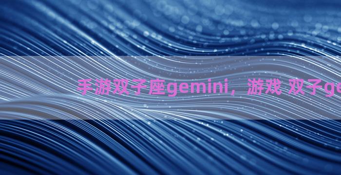 手游双子座gemini，游戏 双子gemini